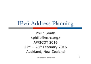 IPv6 Address Planning
Philip Smith
<philip@nsrc.org>
APRICOT 2016
22nd – 26th February 2016
Auckland, New Zealand
1Last updated 21st February 2016
 