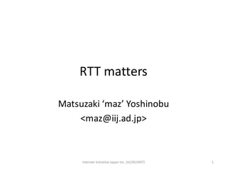 RTT	matters
Matsuzaki ‘maz’	Yoshinobu
<maz@iij.ad.jp>
Internet	Initiative	Japan	Inc.	(IIJ/AS2497) 1
 