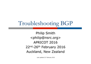 Troubleshooting BGP
Philip Smith
<philip@nsrc.org>
APRICOT 2016
22nd-26th February 2016
Auckland, New Zealand
Last updated 21st February 2016
 