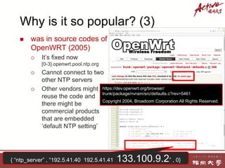 n was in source codes of
OpenWRT (2005)
¡ It’s fixed now
[0-3].openwrt.pool.ntp.org
¡ Cannot connect to two
other NTP serv...