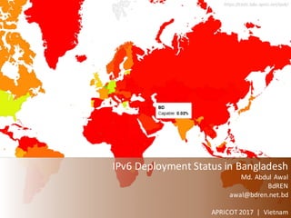 https://stats.labs.apnic.net/ipv6/
IPv6	Deployment	Status	in	Bangladesh
Md.	Abdul	Awal
BdREN
awal@bdren.net.bd
APRICOT	2017		|		Vietnam
 