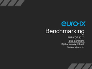 Benchmarking
APRICOT 2017
Bijal Sanghani
Bijal at euro-ix dot net
Twitter: @euroix
 