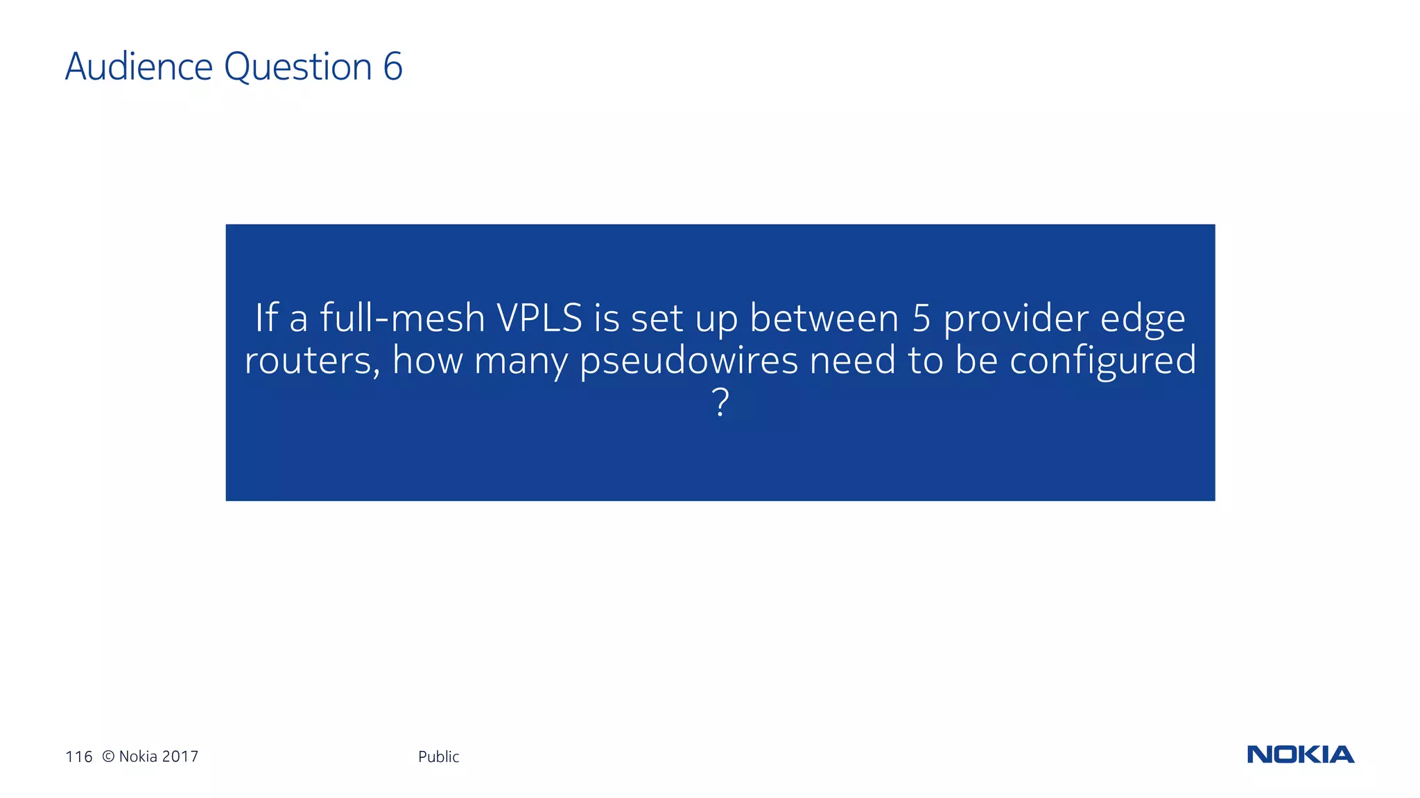 116 © Nokia 2017
If a full-mesh VPLS is set up between 5 provider edge
routers, how many pseudowires need to be configured
?
Audience Question 6
Public
 