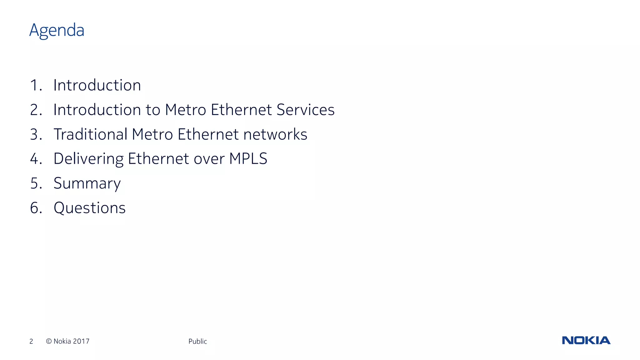 2 © Nokia 2017
1. Introduction
2. Introduction to Metro Ethernet Services
3. Traditional Metro Ethernet networks
4. Delivering Ethernet over MPLS
5. Summary
6. Questions
Public
Agenda
 