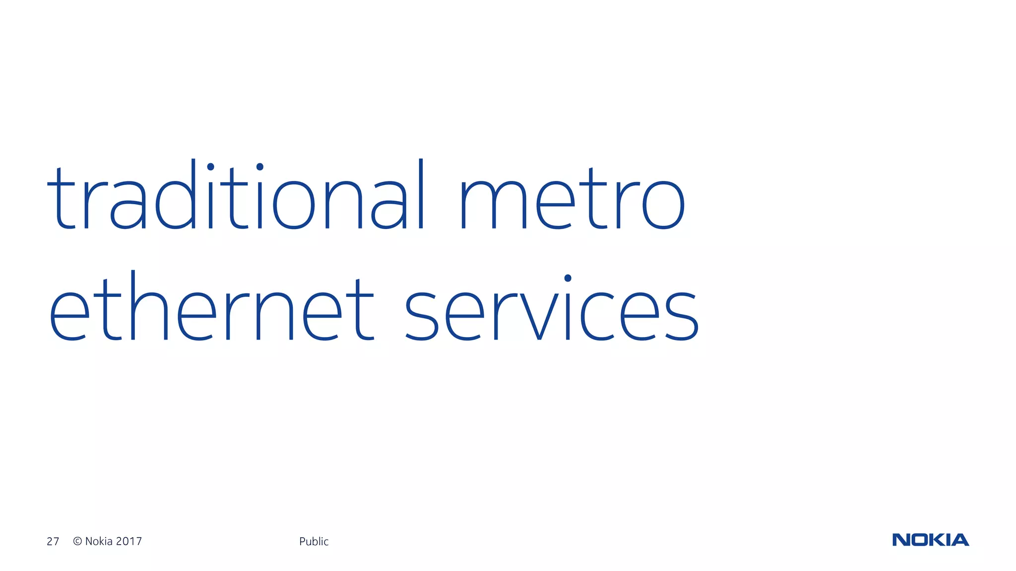 27 © Nokia 2017
traditional metro
ethernet services
Public
 