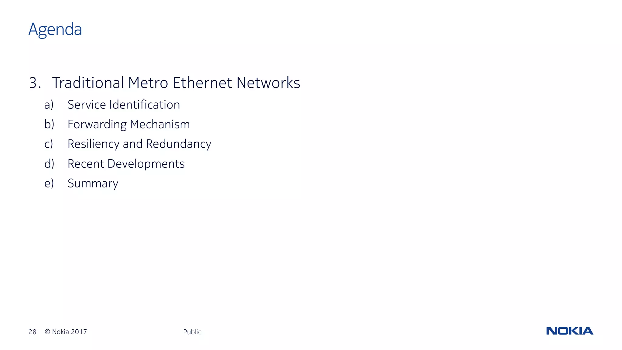 28 © Nokia 2017
3. Traditional Metro Ethernet Networks
a) Service Identification
b) Forwarding Mechanism
c) Resiliency and Redundancy
d) Recent Developments
e) Summary
Public
Agenda
 