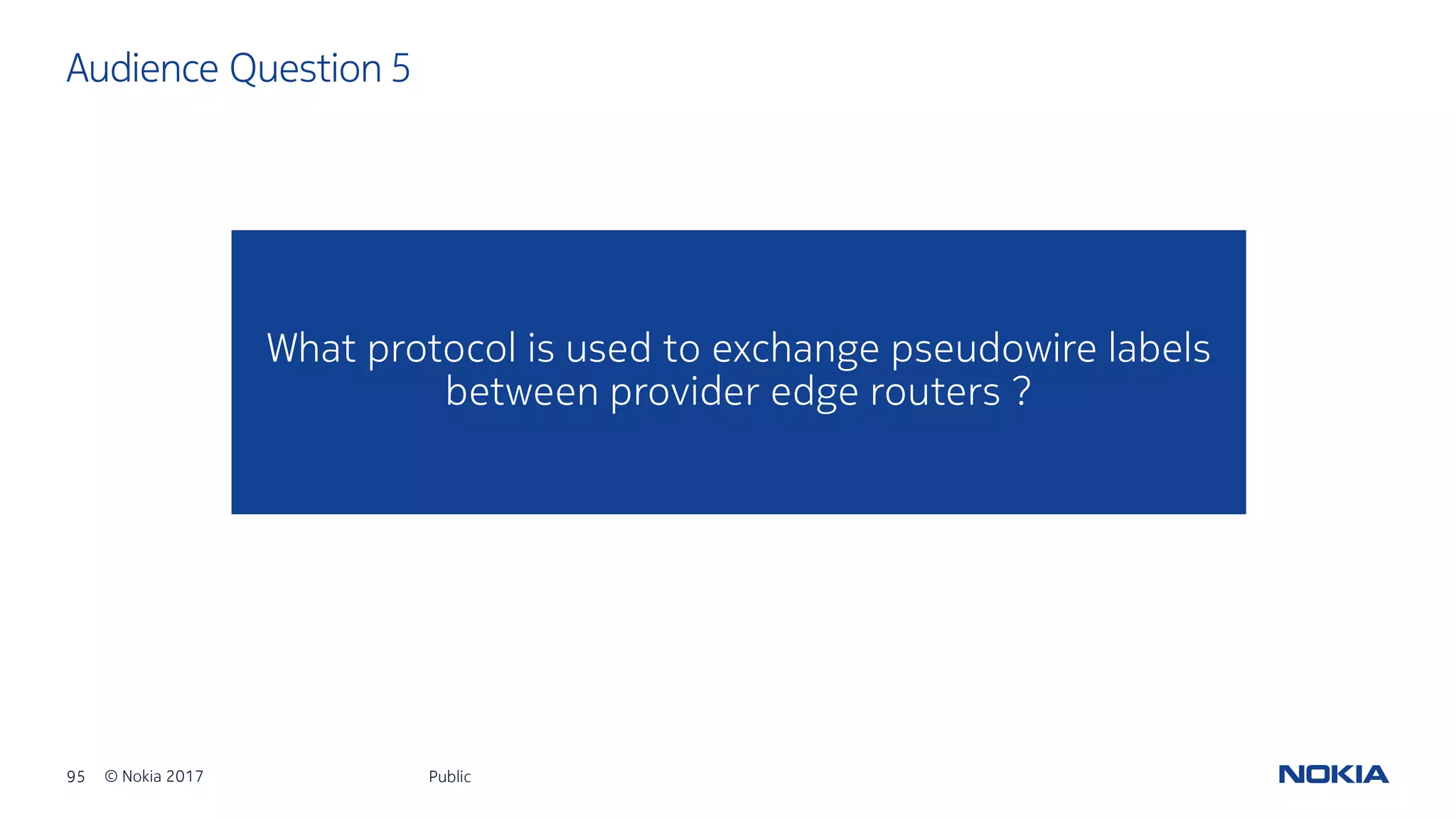 95 © Nokia 2017
What protocol is used to exchange pseudowire labels
between provider edge routers ?
Audience Question 5
Public
 