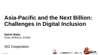 Asia-Pacific and the Next Billion:
Challenges in Digital Inclusion
Satish Babu
Chair, APRALO, ICANN
SIG Cooperation
 