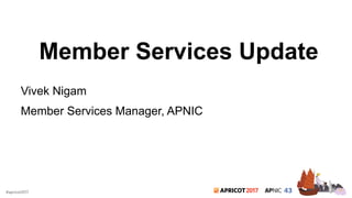 2017#apricot2017
Member Services Update
Vivek Nigam
Member Services Manager, APNIC
 