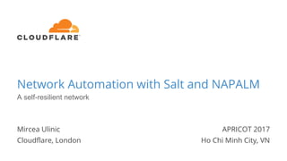 Network Automation with Salt and NAPALM
Mircea Ulinic
Cloudflare, London
APRICOT 2017
Ho Chi Minh City, VN
1
A self-resilient network
 