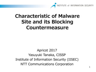 Characteristic of Malware
Site and its Blocking
Countermeasure
Apricot 2017
Yasuyuki Tanaka, CISSP
Institute of Information Security (IISEC)
NTT Communications Corporation
1
 