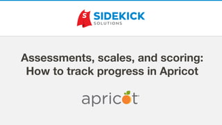 Assessments, scales, and scoring:
How to track progress in Apricot
 