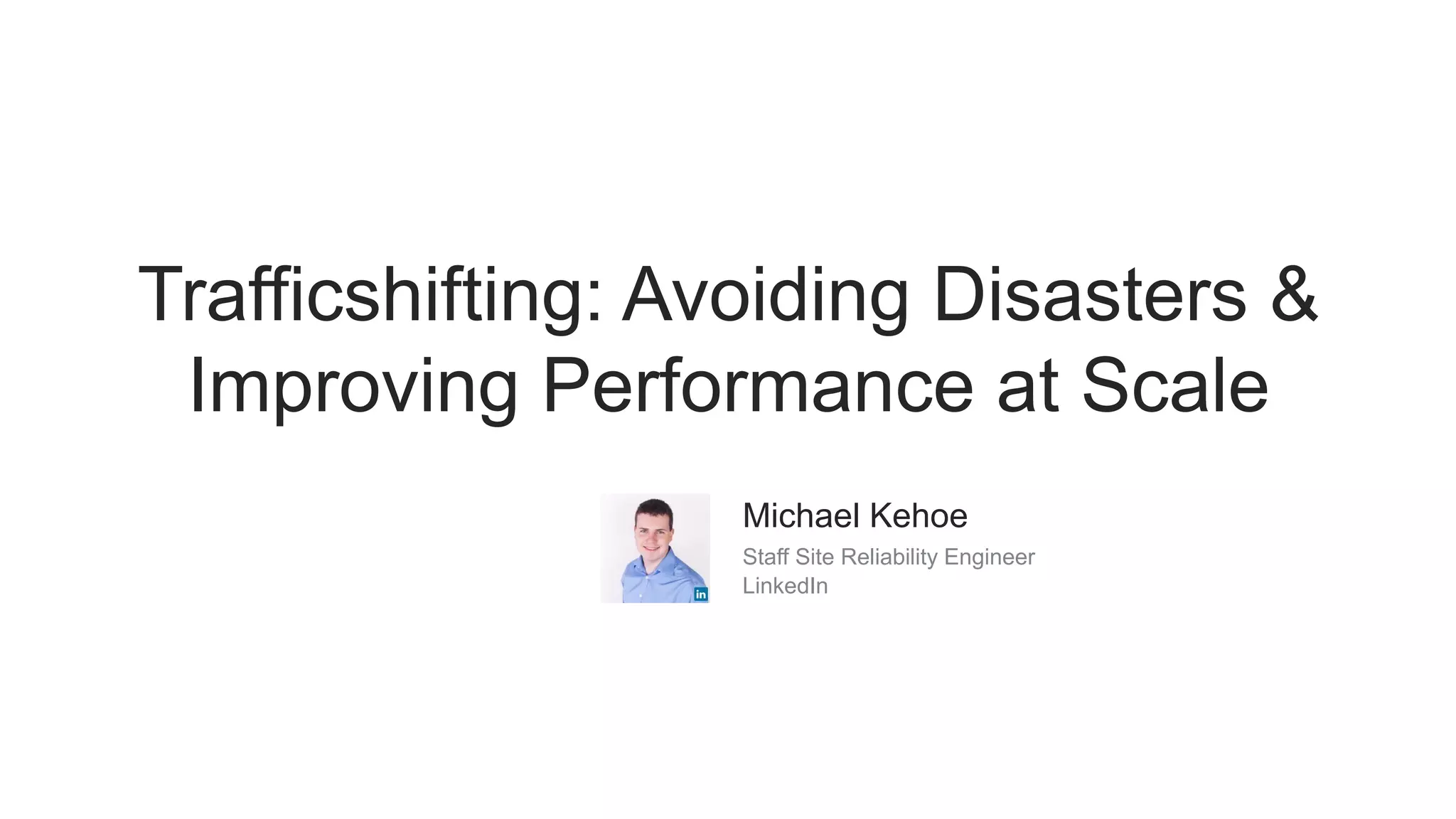 Trafficshifting: Avoiding Disasters &
Improving Performance at Scale
Michael Kehoe
Staff Site Reliability Engineer
LinkedIn
 