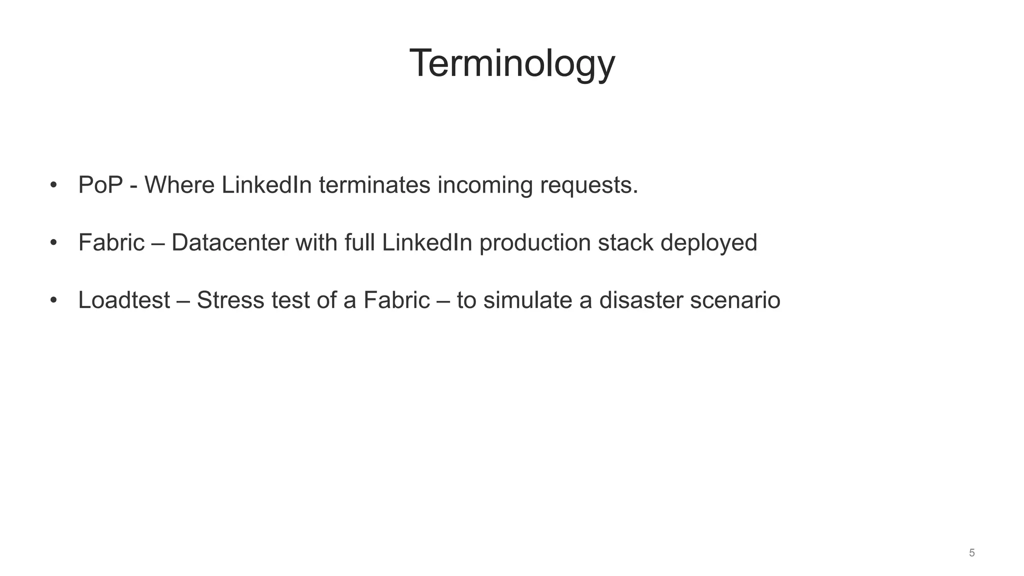 5
Terminology
• PoP - Where LinkedIn terminates incoming requests.
• Fabric – Datacenter with full LinkedIn production stack deployed
• Loadtest – Stress test of a Fabric – to simulate a disaster scenario
 