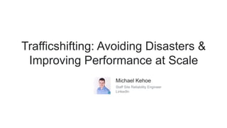 Trafficshifting: Avoiding Disasters &
Improving Performance at Scale
Michael Kehoe
Staff Site Reliability Engineer
LinkedIn
 