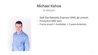 $ whoami
3
Michael Kehoe
• Staff Site Reliability Engineer (SRE) @ LinkedIn
• Production-SRE team
• Funny accent = Austral...