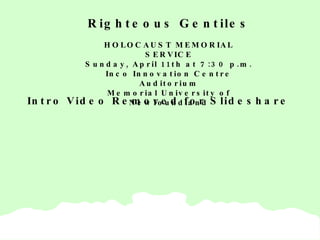 Intro Video Removed for Slideshare Righteous Gentiles HOLOCAUST MEMORIAL SERVICE Sunday, April 11th at 7:30 p.m. Inco Innovation Centre Auditorium Memorial University of Newfoundland 