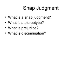 Snap Judgment
•   What is a snap judgment?
•   What is a stereotype?
•   What is prejudice?
•   What is discrimination?
 