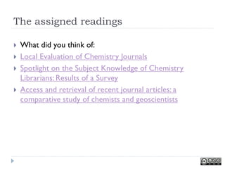 The assigned readings

   What did you think of:
   Local Evaluation of Chemistry Journals
   Spotlight on the Subject ...