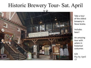 Historic Brewery Tour- Sat. April
18
Take a tour
of the oldest
brewery in
Nova Scotia.
Includes
beer!
An amazing
tour with
actors in
historical
costumes
$28
Pay by April
15
 