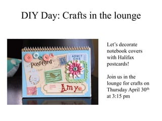 DIY Day: Crafts in the lounge
Let’s decorate
notebook covers
with Halifax
postcards!
Join us in the
lounge for crafts on
Thursday April 30th
at 3:15 pm
 