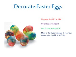 Decorate Easter Eggs
Thursday, April 2nd at KGIC
Try an Easter tradition!
Just $1! Pay by March 30
Meet in the student lounge (if you have
signed up and paid) at 3:15 pm
 