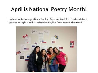 April is National Poetry Month!
• Join us in the lounge after school on Tuesday, April 7 to read and share
poems in English and translated to English from around the world
 