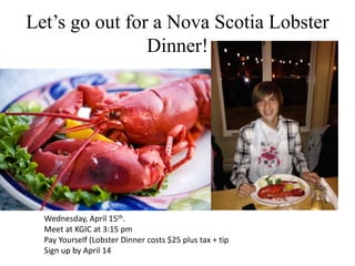 Let’s go out for a Nova Scotia Lobster
Dinner!
Wednesday, April 15th.
Meet at KGIC at 3:15 pm
Pay Yourself (Lobster Dinner costs $25 plus tax + tip
Sign up by April 14
 
