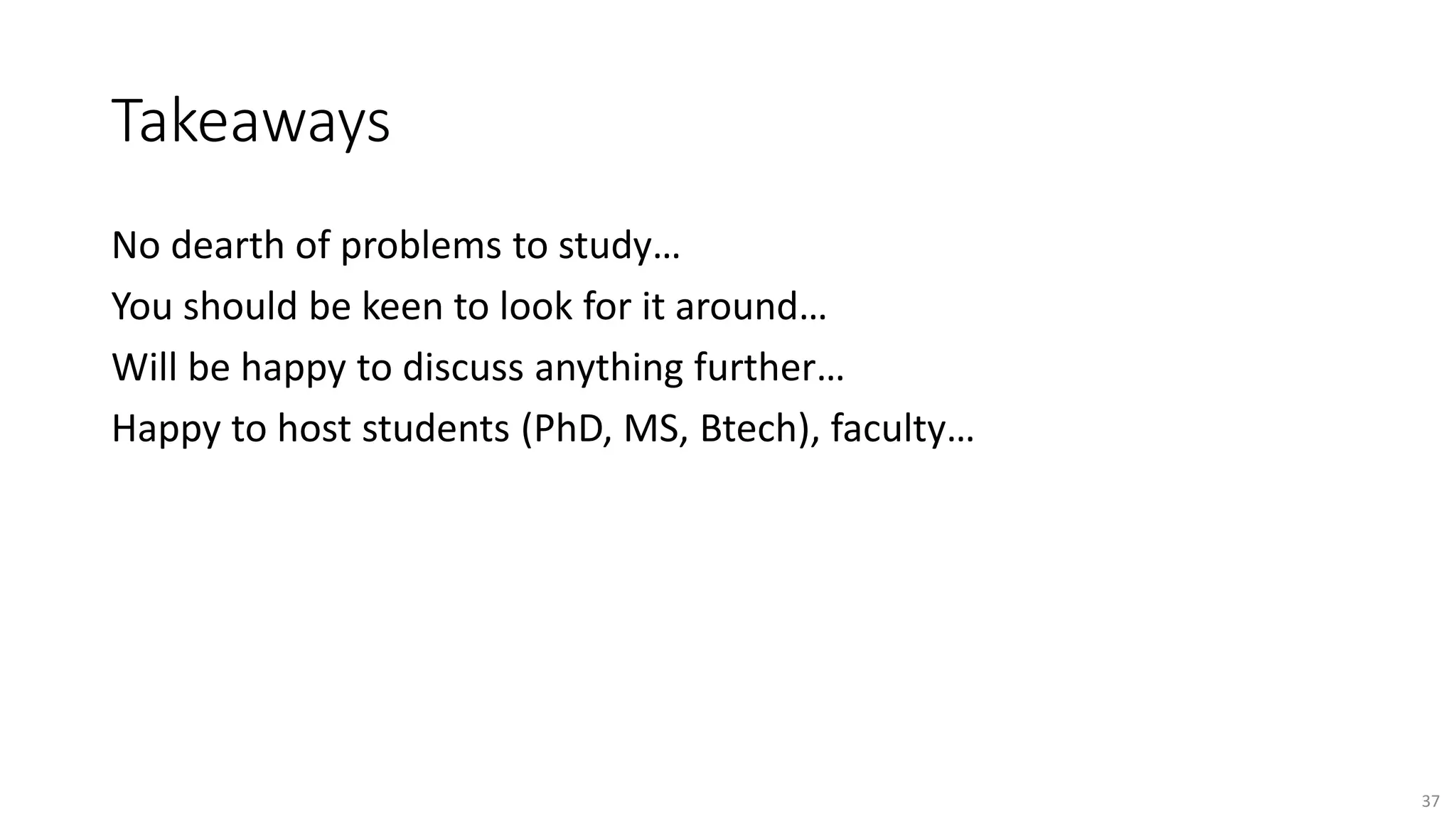 Takeaways
No dearth of problems to study…
You should be keen to look for it around…
Will be happy to discuss anything further…
Happy to host students (PhD, MS, Btech), faculty…
37
 