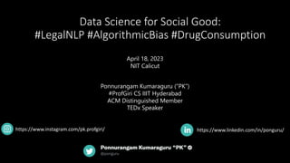 Data Science for Social Good:
#LegalNLP #AlgorithmicBias #DrugConsumption
https://www.linkedin.com/in/ponguru/
April 18, 2023
NIT Calicut
Ponnurangam Kumaraguru (“PK”)
#ProfGiri CS IIIT Hyderabad
ACM Distinguished Member
TEDx Speaker
https://www.instagram.com/pk.profgiri/
 
