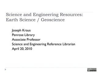 Science and Engineering Resources:
Earth Science / Geoscience

  Joseph Kraus
  Penrose Library
  Associate Professor
  Science and Engineering Reference Librarian
  April 20, 2010
 