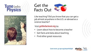 TM
Learn more: go.aps.org/deeperInSight
Like teaching? Did you know that you can get a
job almost anywhere in the U.S. or abroad as a
science teacher?
Visit getthefactsout.org to:
• Learn about how to become a teacher
• Get facts and data about teaching
• Find other great resources
 