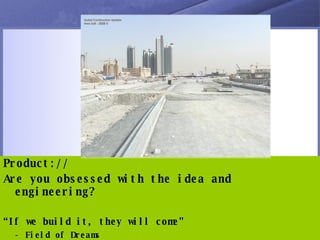 Product:// Are you obsessed with the idea and engineering? “ If we build it, they will come” - Field of Dreams 