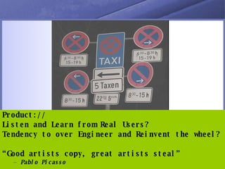 Product:// Listen and Learn from Real Users? Tendency to over Engineer and Reinvent the wheel? “ Good artists copy, great artists steal” Pablo Picasso 
