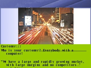 Customer:// Who is your customer? Everybody with a computer! “ We have a large and rapidly growing market, with large margins and no competitors…” So Delirious 