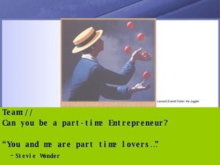 Team:// Can you be a part-time Entrepreneur? “ You and me are part time lovers…” - Stevie Wonder Leonard Everett Fisher, the Juggler.   