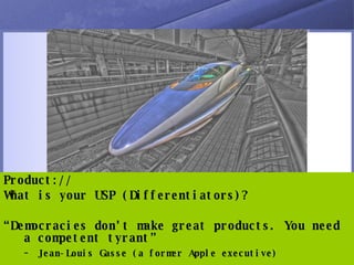 Product:// What is your USP (Differentiators)? “ Democracies don’t make great products. You need a competent tyrant” -  Jean-Louis Gasse (a former Apple executive) 