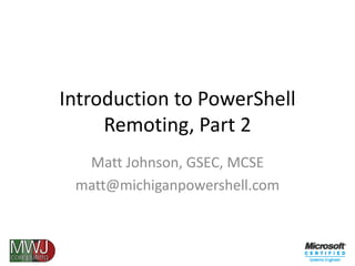 Introduction to PowerShell Remoting, Part 2 Matt Johnson, GSEC, MCSE matt@michiganpowershell.com 