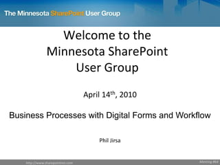 http://www.sharepointmn.com
Welcome to the
Minnesota SharePoint
User Group
April 14th, 2010
Business Processes with Digital Forms and Workflow
Phil Jirsa
Meeting #64
 