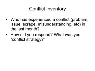 Conflict Inventory Who has experienced a conflict (problem, issue, scrape, misunderstanding, etc) in the last month? How did you respond? What was your “conflict strategy?” 