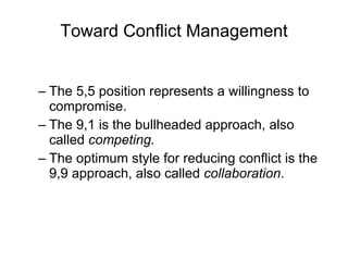 Toward Conflict Management The 5,5 position represents a willingness to compromise. The 9,1 is the bullheaded approach, also called  competing. The optimum style for reducing conflict is the 9,9 approach, also called  collaboration . 