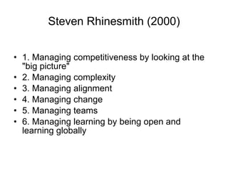 Steven Rhinesmith (2000) 1.  M anaging competitiveness by looking at the "big picture" 2.  M anaging complexity 3.  M anaging alignment 4.  M anaging change 5.  M anaging teams 6.  M anaging learning by being open and learning globally 