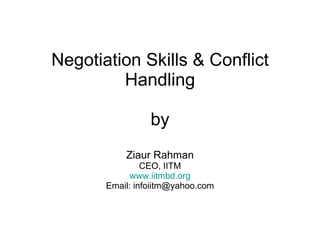 Negotiation Skills & Conflict Handling by Ziaur Rahman CEO, IITM www.iitmbd.org Email: infoiitm@yahoo.com 