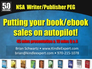 NSA  Writer/Publisher PEG Putting your book/ebook sales on autopilot! 45 mins presentation & 10 mins Q & A Brian Schwartz • www.KindleExpert.com brian@kindleexpert.com • 970-215-1078 