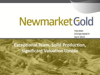 TSX:NMI
OTCQX:NMKTF
April 2016
Exceptional Team, Solid Production,
Significant Valuation Upside
 