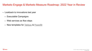 © 2021 Adobe. All Rights Reserved. Adobe
Confidential.
Marketo Engage & Marketo Measure Roadmap: 2022 Year in Review
 Lookback to innovations last year
 Executable Campaigns
 Web services as flow steps
 New templates for Tableau & PowerBI
 