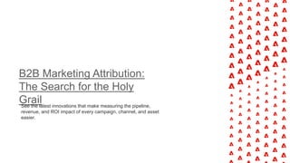 B2B Marketing Attribution:
The Search for the Holy
Grail
See the latest innovations that make measuring the pipeline,
revenue, and ROI impact of every campaign, channel, and asset
easier.
 