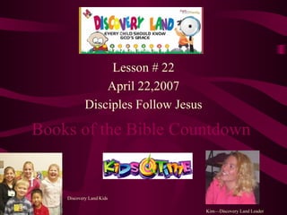 Books of the Bible Countdown Lesson # 22 April 22,2007 Disciples Follow Jesus Kim—Discovery Land Leader Discovery Land Kids 