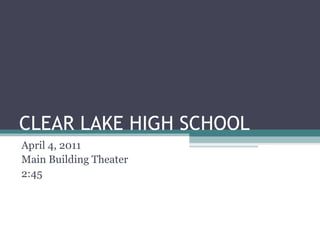 CLEAR LAKE HIGH SCHOOL April 4, 2011 Main Building Theater 2:45 