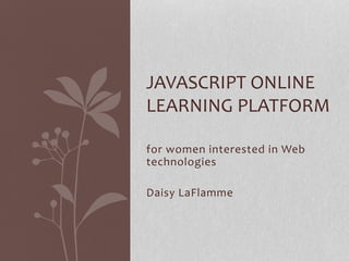 for women interested in Web
technologies
Daisy LaFlamme
JAVASCRIPT ONLINE
LEARNING PLATFORM
 